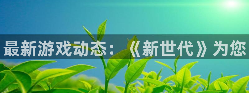辉达娱乐官方注册登录：最新游戏动态：《新世代》为您