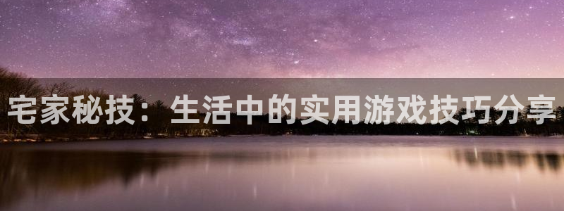 手机版辉达娱乐客户端下载：宅家秘技：生活中的实用游戏技巧分享